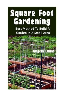 Square Foot Gardening: Best Method To Build A Garden In A Small Area: (Gardening Books, Better Homes Gardens) by Lukas, Angela