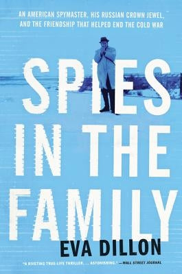 Spies in the Family: An American Spymaster, His Russian Crown Jewel, and the Friendship That Helped End the Cold War by Dillon, Eva