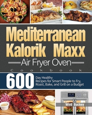 Mediterranean Kalorik Maxx Air Fryer Oven Cookbook: 600-Day Healthy Recipes for Smart People to Fry, Roast, Bake, and Grill on a Budget by Buckey, Wird