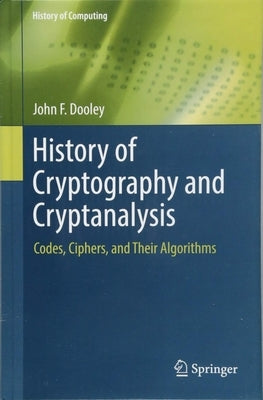 History of Cryptography and Cryptanalysis: Codes, Ciphers, and Their Algorithms by Dooley, John F.