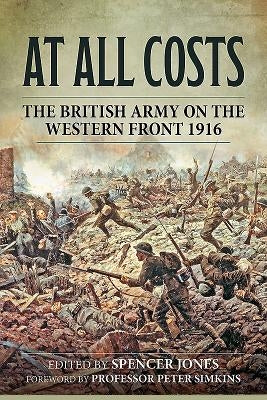 At All Costs: The British Army on the Western Front 1916 by Jones, Spencer