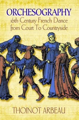 Orchesography: 16th-Century French Dance from Court to Countryside by Arbeau, Thoinot