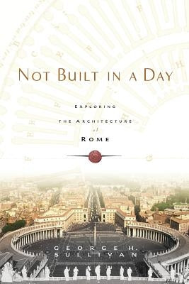 Not Built in a Day: Exploring the Architecture of Rome by Sullivan, George H.