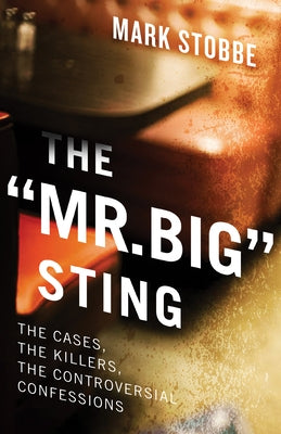 The "Mr. Big" Sting: The Cases, the Killers, the Controversial Confessions by Stobbe, Mark