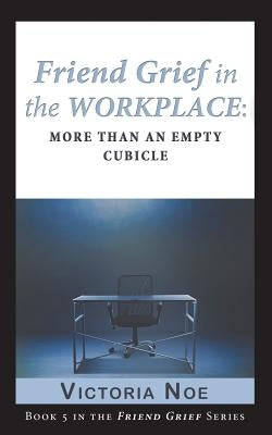 Friend Grief in the Workplace: More Than an Empty Cubicle by Noe, Victoria