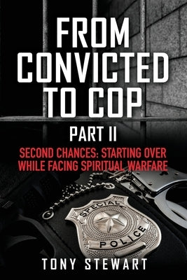 From Convicted to Cop Part II: Second Chances: Starting Over While Facing Spiritual Warfare by Stewart, Tony