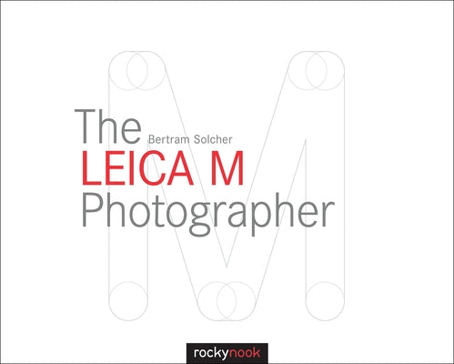 The Leica M Photographer: Photographing with Leica's Legendary Rangefinder Cameras by Solcher, Bertram
