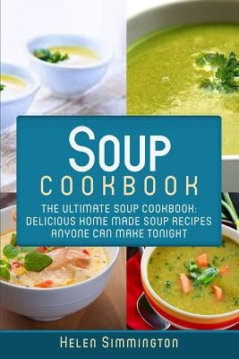 Soup Cookbook: The Ultimate Soup Cookbook: Delicious, Home Made Soup Recipes Anyone Can Make Tonight! by Simmington, Helen