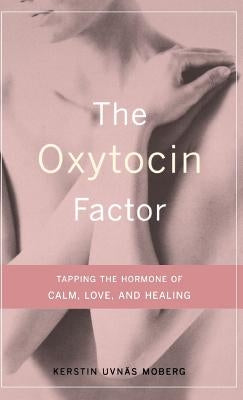 The Oxytocin Factor: Tapping the Hormone of Calm, Love, and Healing by Moberg, Kerstin Uvnas