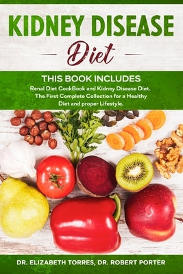 KIDNEY DISEASE DIET - This Book Includes: Renal Diet CookBook and Kidney Disease Diet. The First Complete Collection for a Healthy Diet and proper Lif by Porter, Robert