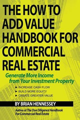 The How to Add Value Handbook for Commercial Real Estate: Generate More Income from Your Investment Property by Hennessey, Brian