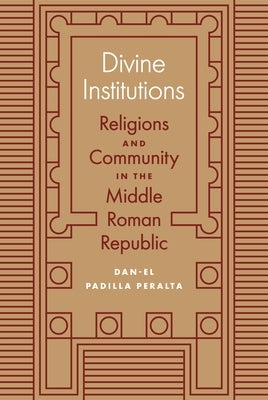 Divine Institutions: Religions and Community in the Middle Roman Republic by Padilla Peralta, Dan-El