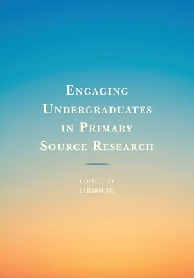 Engaging Undergraduates in Primary Source Research by Xu, Lijuan