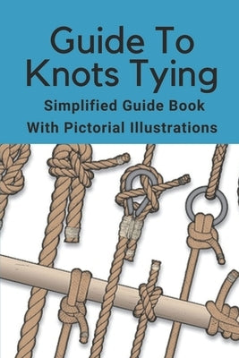 Guide To Knots Tying: Simplified Guide Book With Pictorial Illustrations: Climbing Knots Tying Guide by Schammel, Dominic