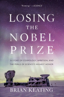 Losing the Nobel Prize: A Story of Cosmology, Ambition, and the Perils of Science's Highest Honor by Keating, Brian