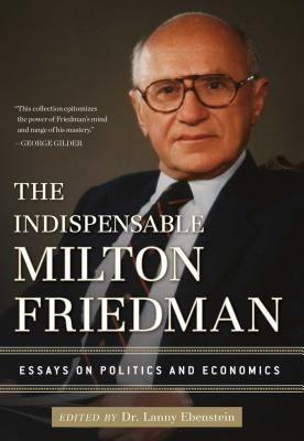 The Indispensable Milton Friedman: Essays on Politics and Economics by Ebenstein, Lanny