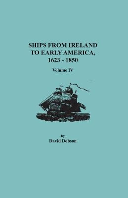 Ships from Ireland to Early America, 1623-1850. Volume IV by Dobson, David