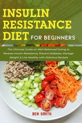 Insulin Resistance Diet For Beginners: The Ultimate Guide on Well-Balanced Eating to Reverse Insulin Resistance, Prevent Diabetes, Manage Weight & Liv by Smith, Ben