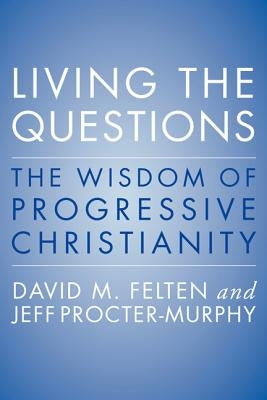 Living the Questions: The Wisdom of Progressive Christianity by Felten, David
