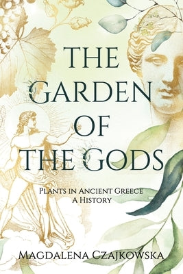 The Garden of the Gods: Plants in Ancient Greece - A History by Czajkowska, Magdalena