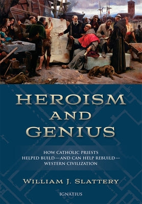 Heroism and Genius: How Catholic Priests Helped Build?and Can Help Rebuild?western Civilization by Slattery, William J.