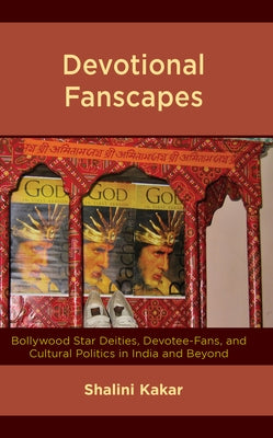 Devotional Fanscapes: Bollywood Star Deities, Devotee-Fans, and Cultural Politics in India and Beyond by Kakar, Shalini