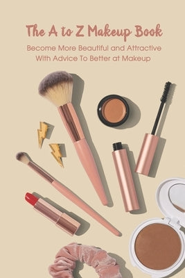 The A to Z Makeup Book: Become More Beautiful and Attractive With Advice To Better at Makeup: Makeup Guide Book by Rugg, Kathleen