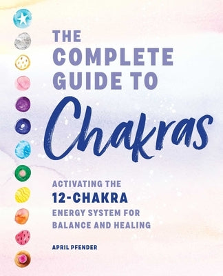 The Complete Guide to Chakras: Activating the 12-Chakra Energy System for Balance and Healing by Pfender, April