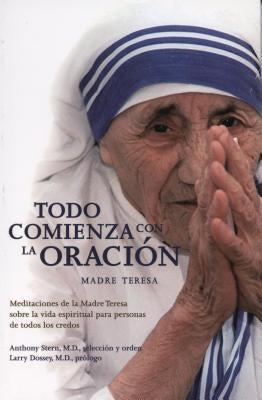 Todo Comienza Con la Oracion: Meditaciones de la Madre Teresa Sobre la Vida Espiritual Para Personas de Todos los Credos = Everything Begins with Pray by Dossey, Larry