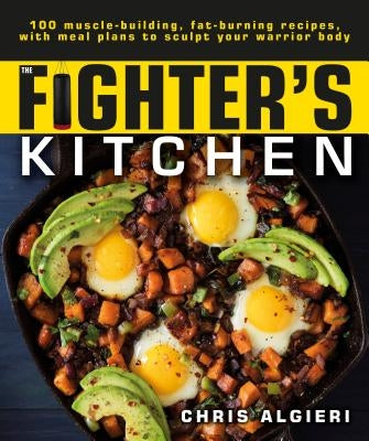 The Fighter's Kitchen: 100 Muscle-Building, Fat Burning Recipes, with Meal Plans to Sculpt Your Warrior by Algieri, Chris