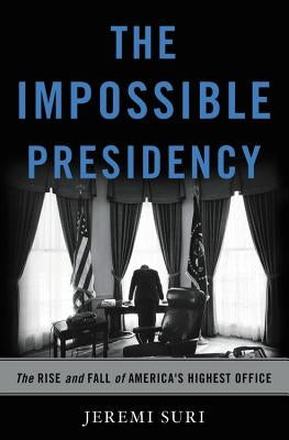 Impossible Presidency: The Rise and Fall of America's Highest Office by Suri, Jeremi
