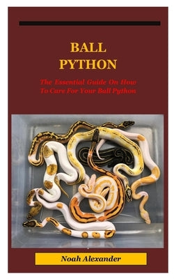 Ball Python: The Essential Guide On How To Care For Your Ball Python. by Alexander, Noah