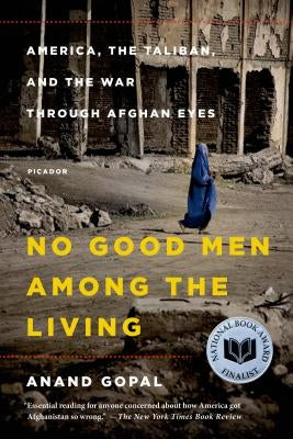 No Good Men Among the Living: America, the Taliban, and the War Through Afghan Eyes by Gopal, Anand