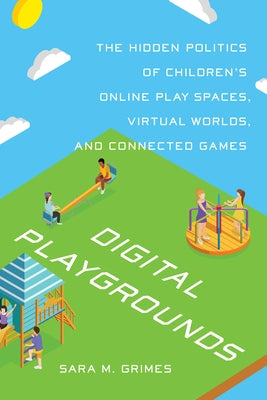 Digital Playgrounds: The Hidden Politics of Children's Online Play Spaces, Virtual Worlds, and Connected Games by Grimes, Sara