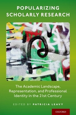 Popularizing Scholarly Research: The Academic Landscape, Representation, and Professional Identity in the 21st Century by Leavy, Patricia
