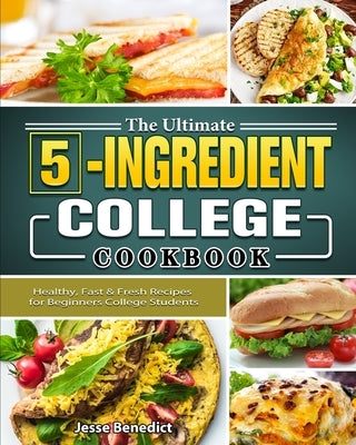 The Ultimate 5-Ingredient College Cookbook: Healthy, Fast & Fresh Recipes for Beginners College Students by Benedict, Jesse