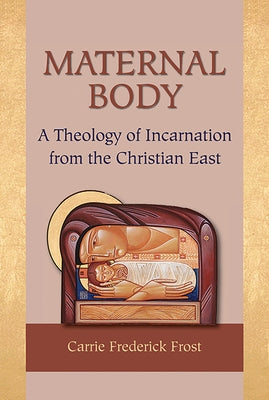 Maternal Body: A Theology of Incarnation from the Christian East by Frost, Carrie Frederick