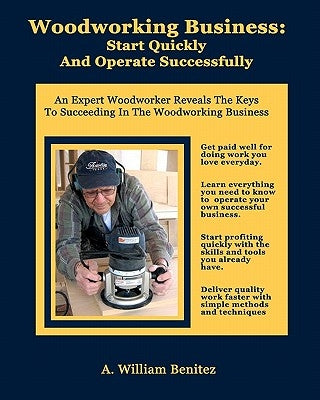 Woodworking Business: Start Quickly and Operate Successfully: An Expert Woodworker Reveals The Keys To Succeeding In The Woodworking Busines by Benitez, A. William