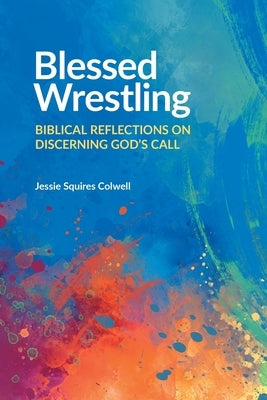 Blessed Wrestling: Biblical Reflections on Discerning God's Call by Colwell, Jessie Squires