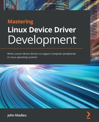 Mastering Linux Device Driver Development: Write custom device drivers to support computer peripherals in Linux operating systems by Madieu, John