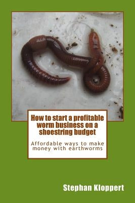 How to start a profitable worm business on a shoestring budget: Affordable ways to make money with earthworms by Sigamoney, Dinisha