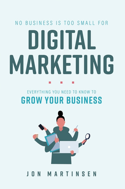 No Business Is Too Small for Digital Marketing: Everything You Need to Know to Grow Your Business by Jon Martinsen