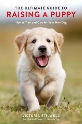 The Ultimate Guide to Raising a Puppy: How to Train and Care for Your New Dog by Stilwell, Victoria