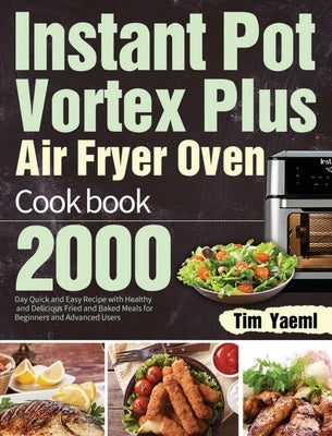 Instant Pot Vortex Plus Air Fryer Oven Cookbook: 2000-Day Quick and Easy Recipe with Healthy and Delicious Fried and Baked Meals for Beginners and Adv by Yaeml, Tim