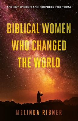 Biblical Women Who Changed the World: Ancient Wisdom and Prophecy for Today by Ribner, Melinda