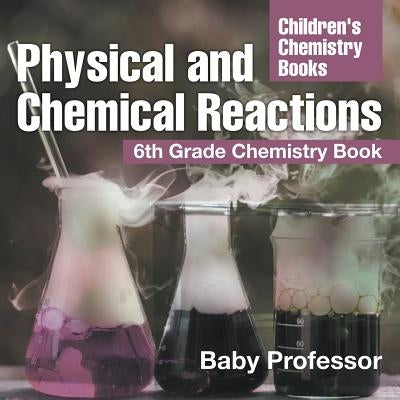 Physical and Chemical Reactions: 6th Grade Chemistry Book Children's Chemistry Books by Baby Professor