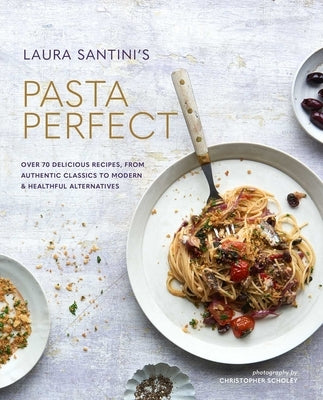 Pasta Perfect: Over 70 Delicious Recipes, from Authentic Classics to Modern & Healthful Alternatives by Santini, Laura