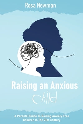Raising an Anxious Child: A Parental Guide to Raising Anxiety Free Children in the 21st Century by Newman, Rosa