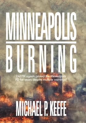 Minneapolis Burning: Did Fbi Agents Protect the Minneapolis Pd for Years Despite Multiple Warnings? by Keefe, Michael P.
