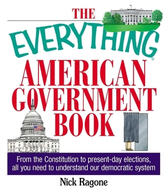 The Everything American Government Book: From the Constitution to Present-Day Elections, All You Need to Understand Our Democratic System by Ragone, Nick
